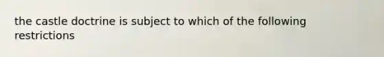 the castle doctrine is subject to which of the following restrictions