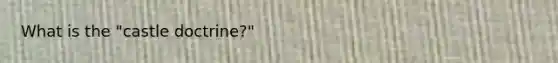 What is the "castle doctrine?"