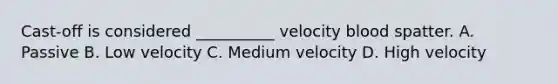 Cast-off is considered __________ velocity blood spatter. A. Passive B. Low velocity C. Medium velocity D. High velocity