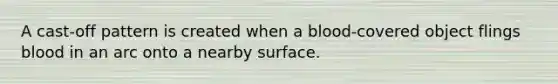 A cast-off pattern is created when a blood-covered object flings blood in an arc onto a nearby surface.