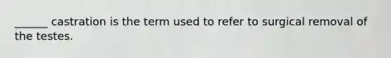 ______ castration is the term used to refer to surgical removal of the testes.