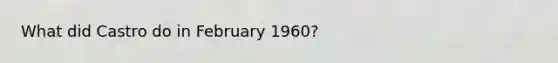 What did Castro do in February 1960?