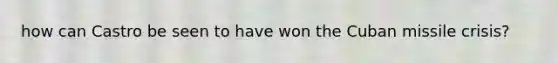 how can Castro be seen to have won the Cuban missile crisis?
