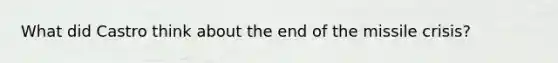 What did Castro think about the end of the missile crisis?