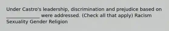 Under Castro's leadership, discrimination and prejudice based on ______________ were addressed. (Check all that apply) Racism Sexuality Gender Religion