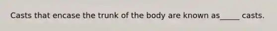 Casts that encase the trunk of the body are known as_____ casts.