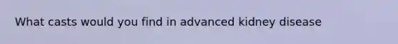 What casts would you find in advanced kidney disease