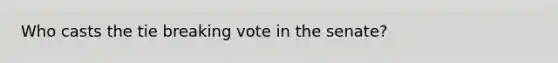 Who casts the tie breaking vote in the senate?