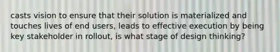 casts vision to ensure that their solution is materialized and touches lives of end users, leads to effective execution by being key stakeholder in rollout, is what stage of design thinking?