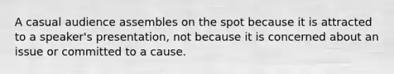 A casual audience assembles on the spot because it is attracted to a speaker's presentation, not because it is concerned about an issue or committed to a cause.