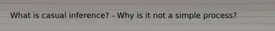 What is casual inference? - Why is it not a simple process?