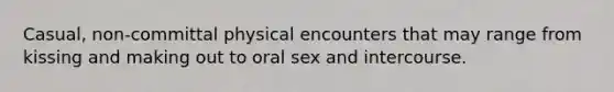 Casual, non-committal physical encounters that may range from kissing and making out to oral sex and intercourse.