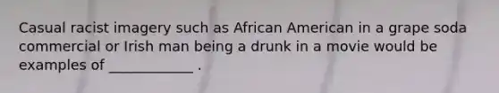 Casual racist imagery such as African American in a grape soda commercial or Irish man being a drunk in a movie would be examples of ____________ .