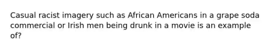 Casual racist imagery such as African Americans in a grape soda commercial or Irish men being drunk in a movie is an example of?