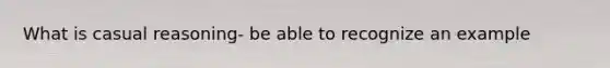 What is casual reasoning- be able to recognize an example
