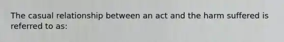 The casual relationship between an act and the harm suffered is referred to as: