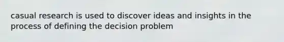 casual research is used to discover ideas and insights in the process of defining the decision problem