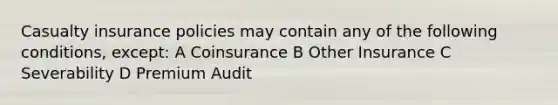 Casualty insurance policies may contain any of the following conditions, except: A Coinsurance B Other Insurance C Severability D Premium Audit