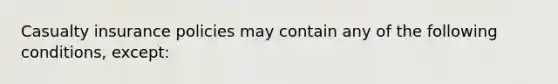 Casualty insurance policies may contain any of the following conditions, except: