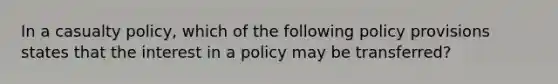 In a casualty policy, which of the following policy provisions states that the interest in a policy may be transferred?