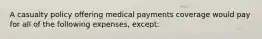 A casualty policy offering medical payments coverage would pay for all of the following expenses, except: