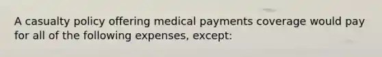 A casualty policy offering medical payments coverage would pay for all of the following expenses, except: