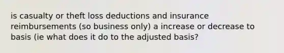 is casualty or theft loss deductions and insurance reimbursements (so business only) a increase or decrease to basis (ie what does it do to the adjusted basis?