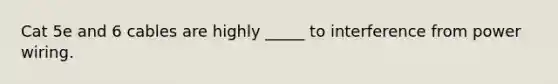 Cat 5e and 6 cables are highly _____ to interference from power wiring.