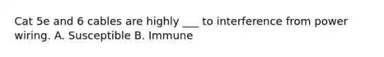 Cat 5e and 6 cables are highly ___ to interference from power wiring. A. Susceptible B. Immune