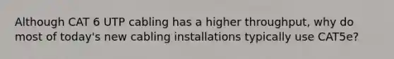 Although CAT 6 UTP cabling has a higher throughput, why do most of today's new cabling installations typically use CAT5e?