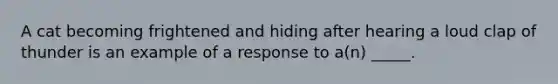 A cat becoming frightened and hiding after hearing a loud clap of thunder is an example of a response to a(n) _____.