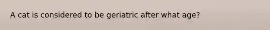 A cat is considered to be geriatric after what age?