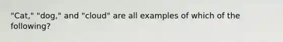 "Cat," "dog," and "cloud" are all examples of which of the following?