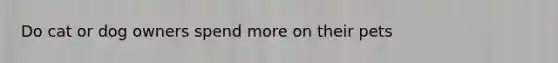 Do cat or dog owners spend more on their pets