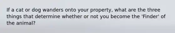 If a cat or dog wanders onto your property, what are the three things that determine whether or not you become the 'Finder' of the animal?