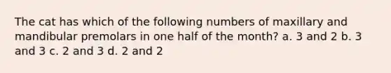 The cat has which of the following numbers of maxillary and mandibular premolars in one half of the month? a. 3 and 2 b. 3 and 3 c. 2 and 3 d. 2 and 2