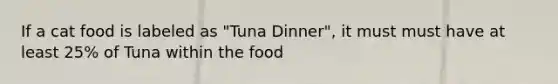 If a cat food is labeled as "Tuna Dinner", it must must have at least 25% of Tuna within the food