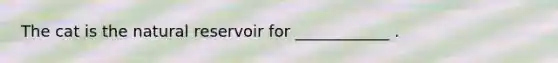 The cat is the natural reservoir for ____________ .