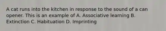 A cat runs into the kitchen in response to the sound of a can opener. This is an example of A. Associative learning B. Extinction C. Habituation D. Imprinting