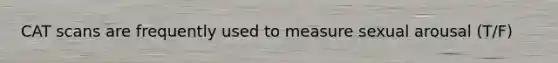 CAT scans are frequently used to measure sexual arousal (T/F)