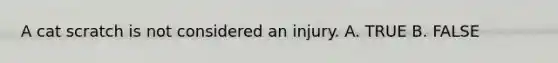 A cat scratch is not considered an injury. A. TRUE B. FALSE