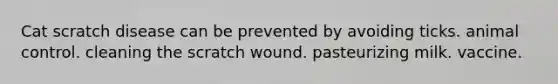 Cat scratch disease can be prevented by avoiding ticks. animal control. cleaning the scratch wound. pasteurizing milk. vaccine.