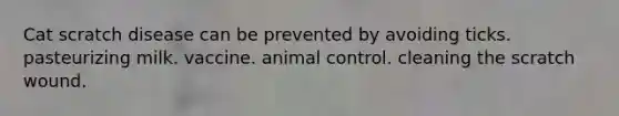 Cat scratch disease can be prevented by avoiding ticks. pasteurizing milk. vaccine. animal control. cleaning the scratch wound.