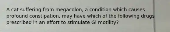 A cat suffering from megacolon, a condition which causes profound constipation, may have which of the following drugs prescribed in an effort to stimulate GI motility?