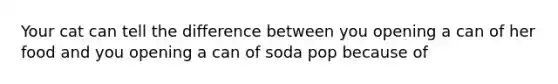 Your cat can tell the difference between you opening a can of her food and you opening a can of soda pop because of