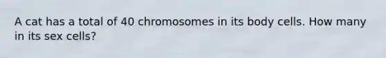 A cat has a total of 40 chromosomes in its body cells. How many in its sex cells?