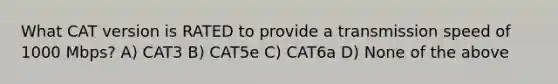 What CAT version is RATED to provide a transmission speed of 1000 Mbps? A) CAT3 B) CAT5e C) CAT6a D) None of the above