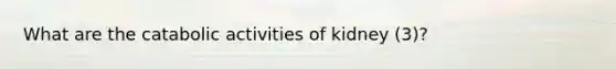 What are the catabolic activities of kidney (3)?