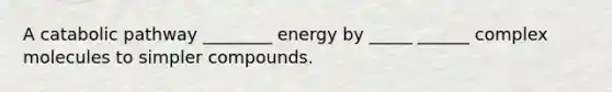 A catabolic pathway ________ energy by _____ ______ complex molecules to simpler compounds.