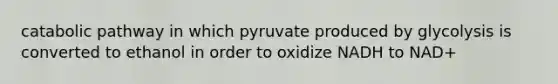 catabolic pathway in which pyruvate produced by glycolysis is converted to ethanol in order to oxidize NADH to NAD+